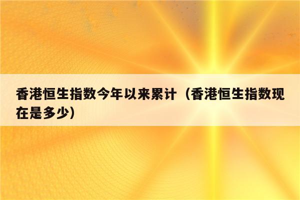 香港恒生指數今年以來累計(香港恒生指數現在是多少) - 期貨指數網